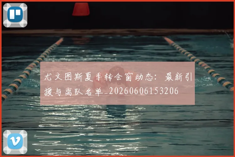 尤文图斯夏季转会窗动态：最新引援与离队名单_20260606153206