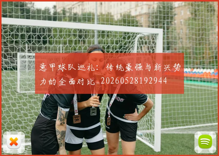 意甲球队巡礼：传统豪强与新兴势力的全面对比_20260528192944