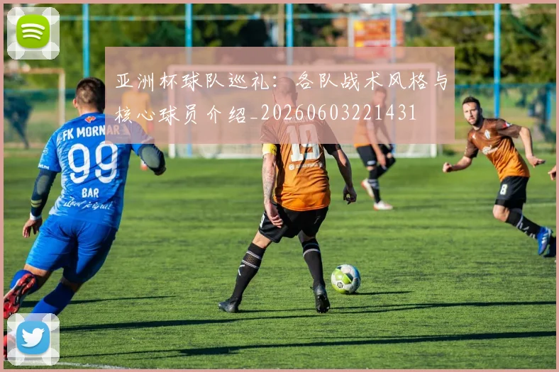 亚洲杯球队巡礼：各队战术风格与核心球员介绍_20260603221431