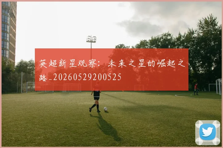 英超新星观察:未来之星的崛起之路_20260529200525