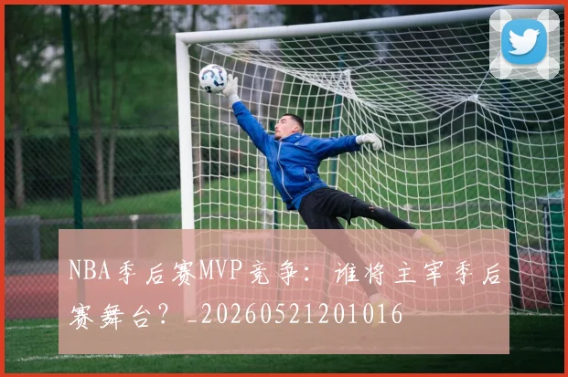 NBA季后赛MVP竞争：谁将主宰季后赛舞台？_20260521201016