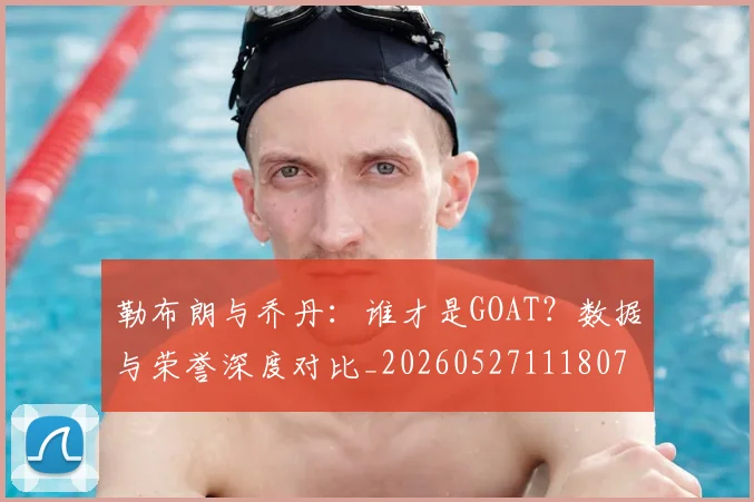 勒布朗与乔丹:谁才是GOAT?数据与荣誉深度对比_20260527111807