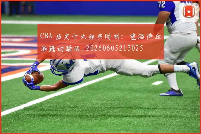 CBA 历史十大经典时刻：重温热血沸腾的瞬间_20260605213025