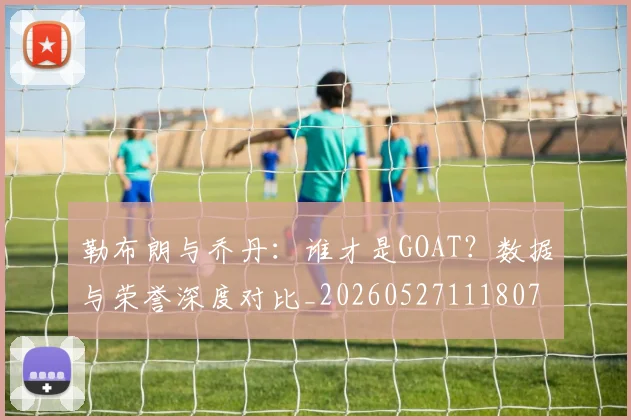 勒布朗与乔丹：谁才是GOAT？数据与荣誉深度对比_20260527111807