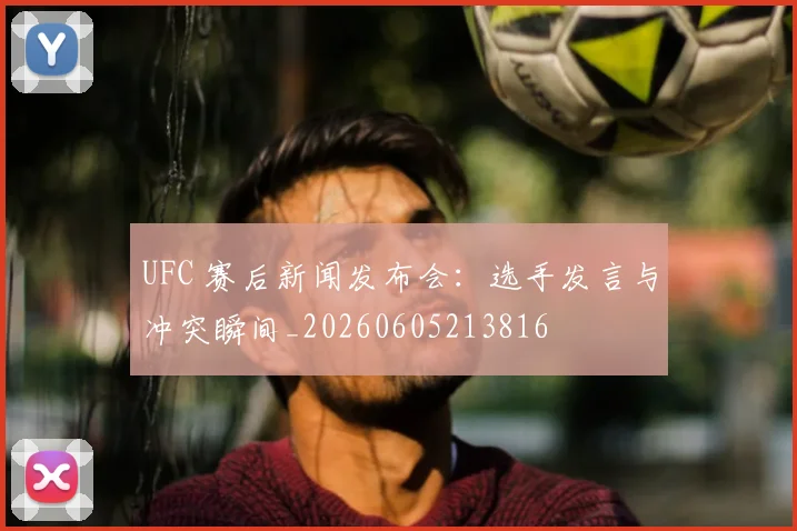 UFC 赛后新闻发布会：选手发言与冲突瞬间_20260605213816