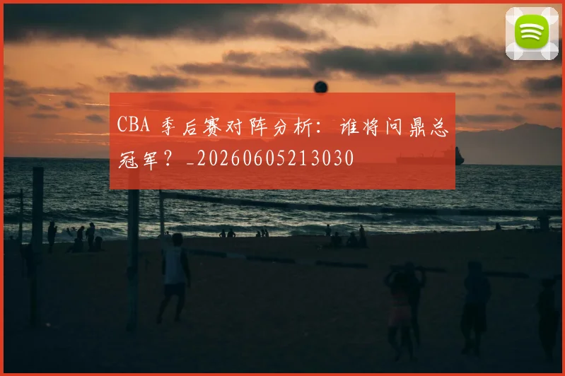 CBA 季后赛对阵分析：谁将问鼎总冠军？_20260605213030