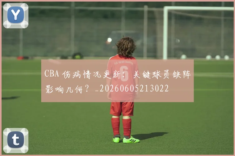 CBA 伤病情况更新：关键球员缺阵影响几何？_20260605213022