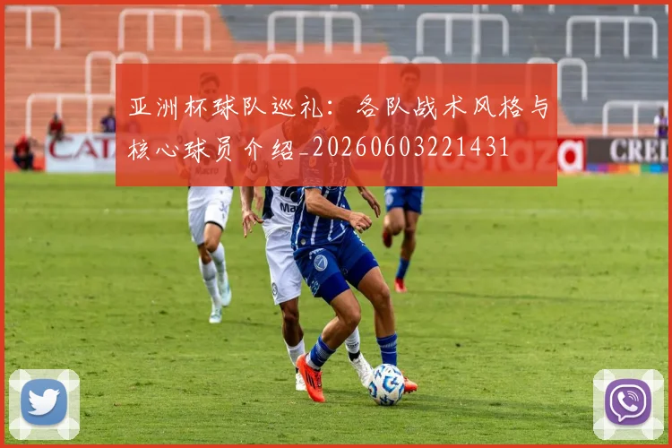 亚洲杯球队巡礼：各队战术风格与核心球员介绍_20260603221431