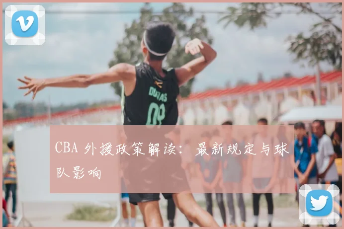 CBA 外援政策解读：最新规定与球队影响
