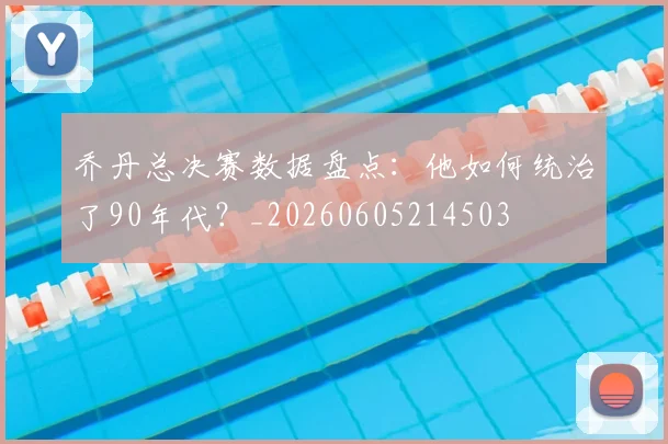 乔丹总决赛数据盘点：他如何统治了90年代？_20260605214503