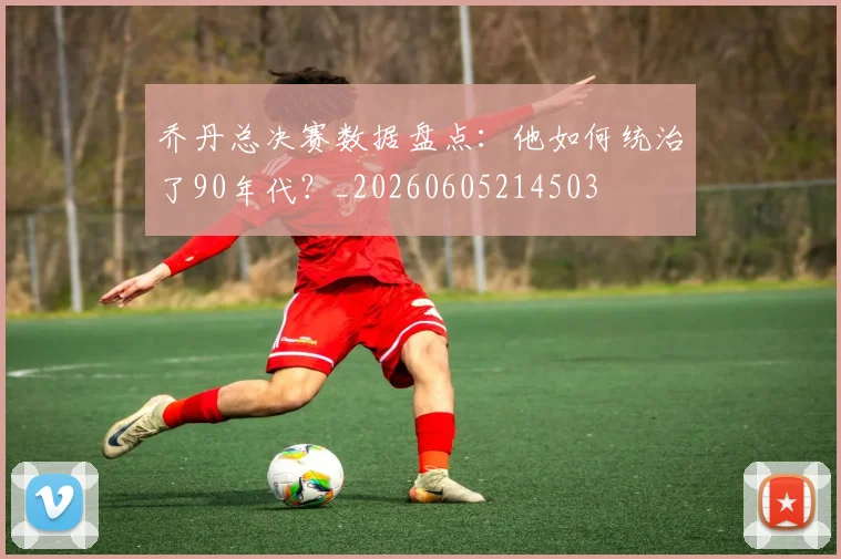 乔丹总决赛数据盘点：他如何统治了90年代？_20260605214503