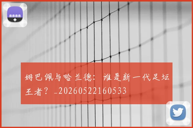 姆巴佩与哈兰德:谁是新一代足坛王者?_20260522160533