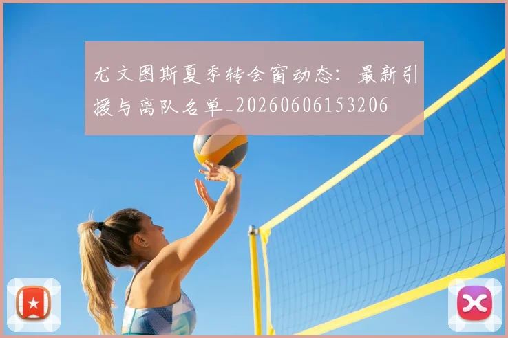 尤文图斯夏季转会窗动态：最新引援与离队名单_20260606153206