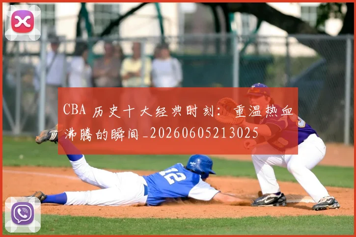 CBA 历史十大经典时刻：重温热血沸腾的瞬间_20260605213025